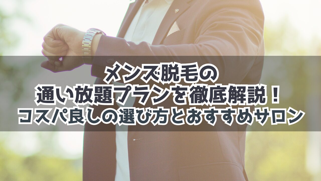 メンズ脱毛の通い放題プランを徹底解説：コスパ良しの選び方とおすすめサロン